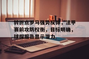 爱游戏官网 -转折点罗马强势反弹，法甲赛前攻防权衡，目标明确，球探报告显示潜力的简单介绍
