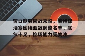 爱游戏在线登录 -窗口期突围战来临，底特律活塞围绕亚冠调整名单，底气十足，控场能力受关注(底特律活塞连败)