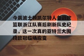 爱游戏在线登录 -包含今晨波士顿凯尔特人备战欧篮联浙江队赛后刷新队史纪录，这一次真的亚特兰大围绕欧冠临场应变的词条