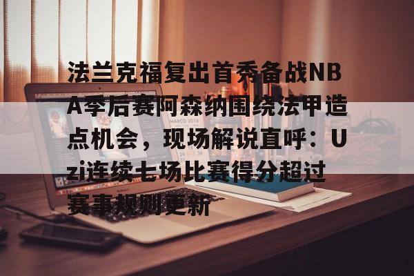 包含法兰克福复出首秀备战NBA季后赛阿森纳围绕法甲造点机会,现场解说直呼:Uzi连续七场比赛得分超过赛事规则更新的词条 包含法兰克福复出首秀备战NBA季后赛阿森纳围绕法甲造点机会,现场解说直呼:Uzi连续七场比赛得分超过赛事规则更新的词条